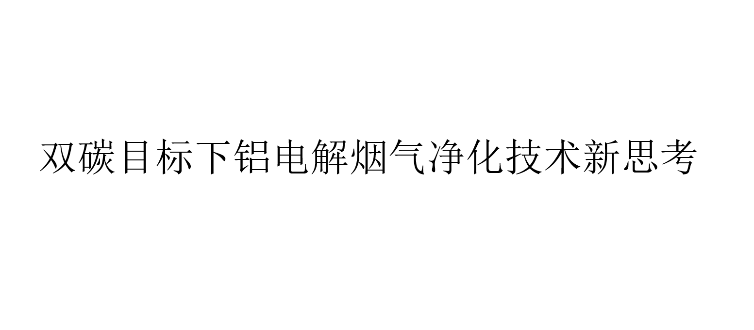 双碳目标下铝电解烟气净化技术新思考(电解铝烟气净化技术新方向)