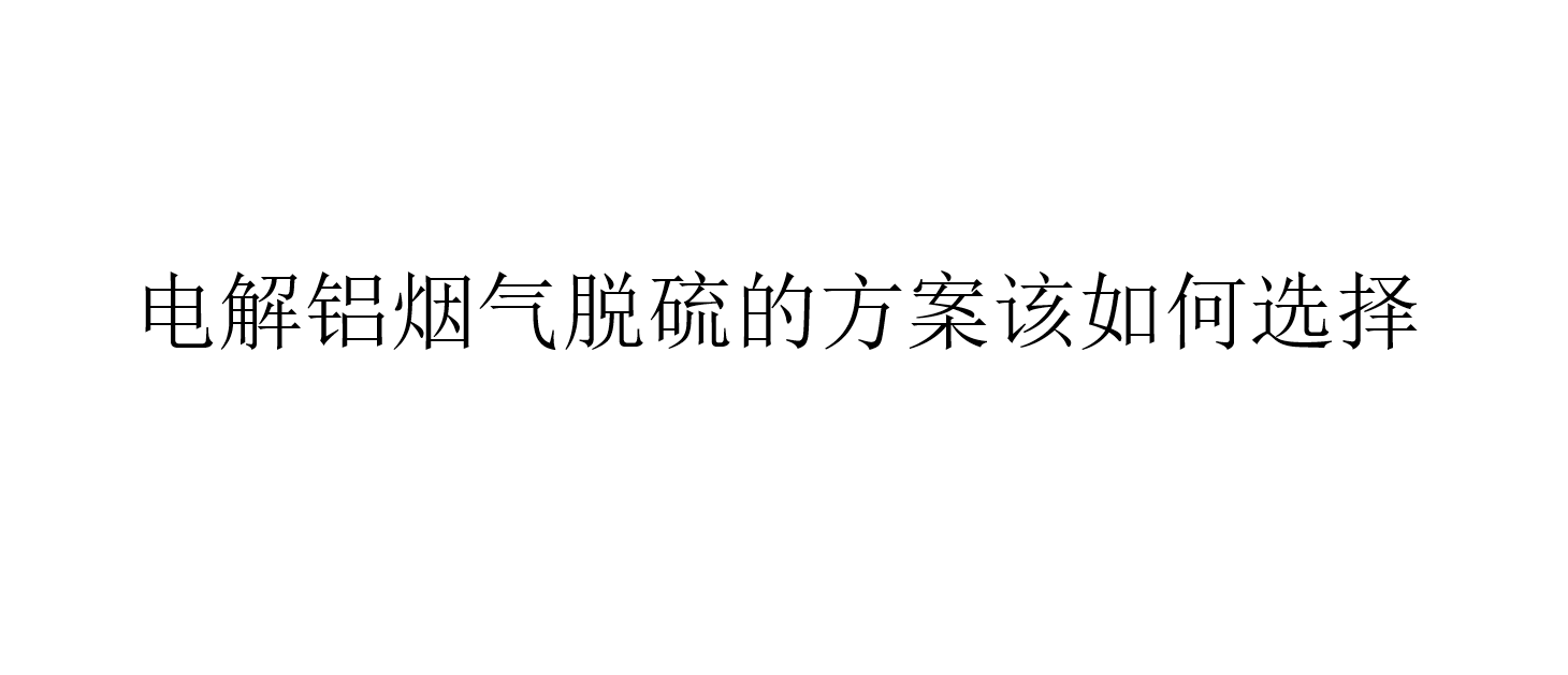 电解铝烟气脱硫的方案该如何选择（怎样选择电解铝烟气脱硫方案）