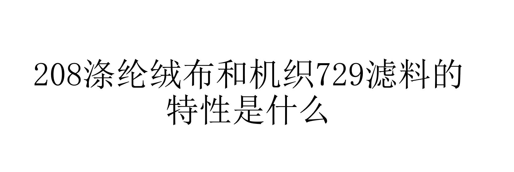 208涤纶绒布和机织729滤料的特性是什么