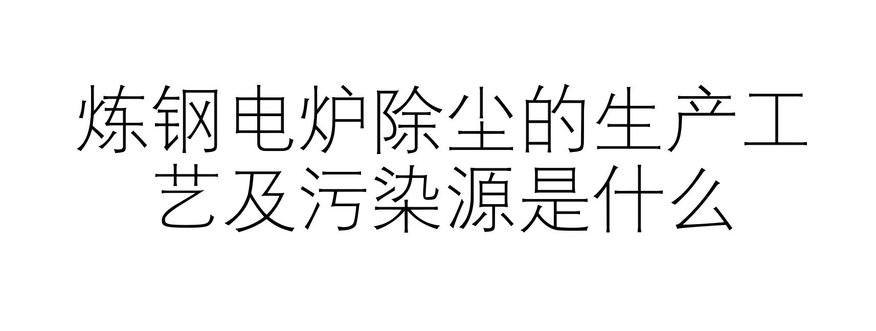 炼钢电炉除尘的生产工艺及污染源是什么