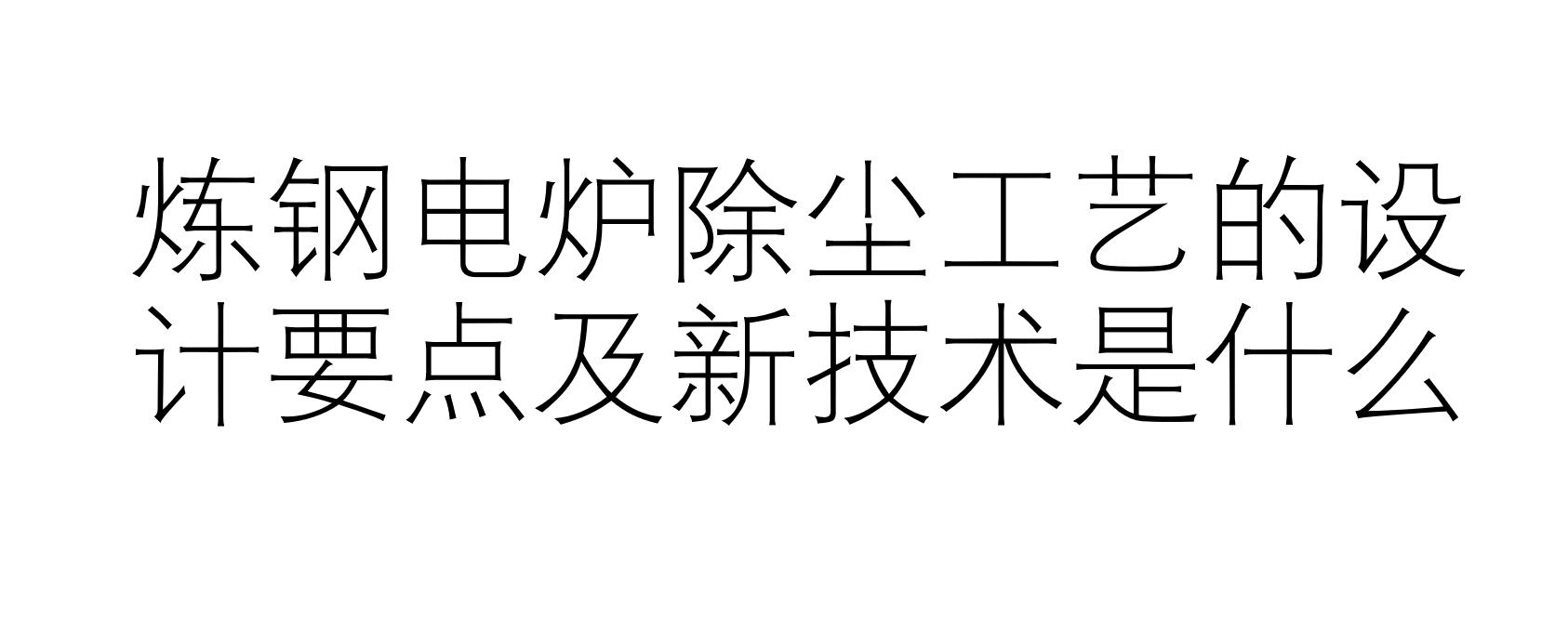 炼钢电炉除尘工艺的设计要点及新技术是什么（什么是炼钢电炉除尘工艺）