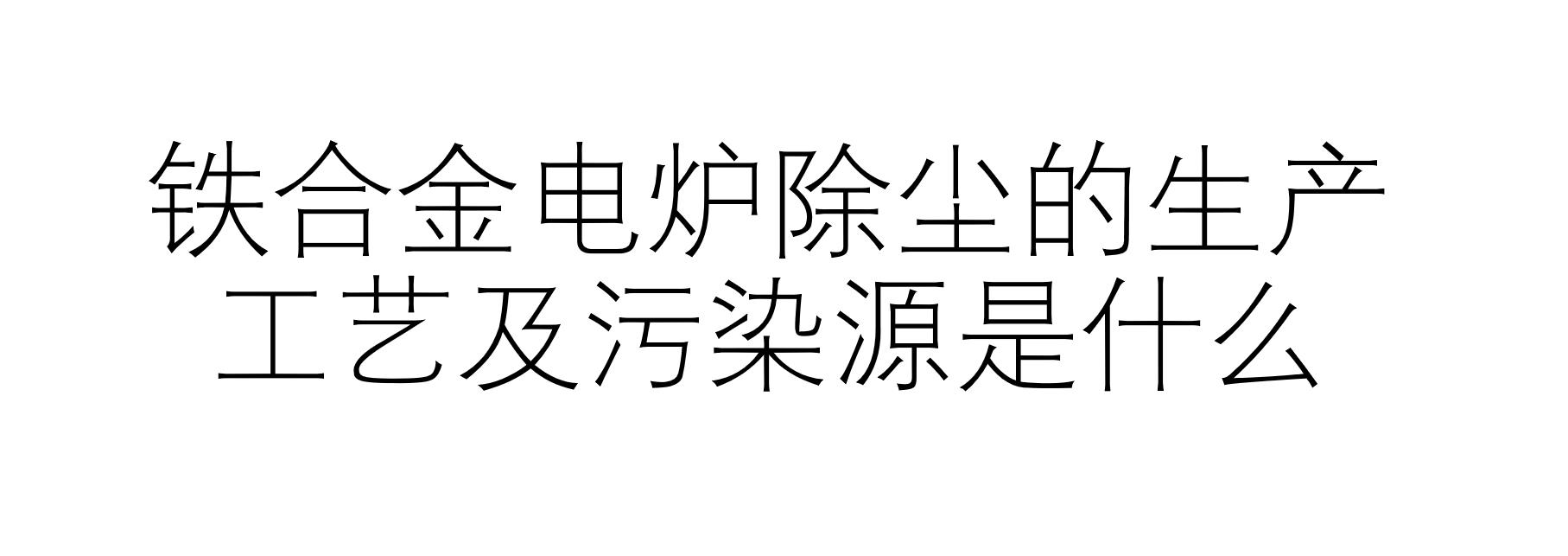 铁合金电炉除尘的生产工艺及污染源是什么